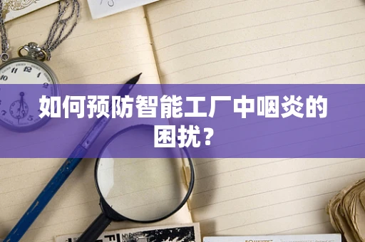 如何预防智能工厂中咽炎的困扰？