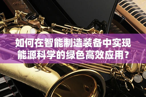 如何在智能制造装备中实现能源科学的绿色高效应用？