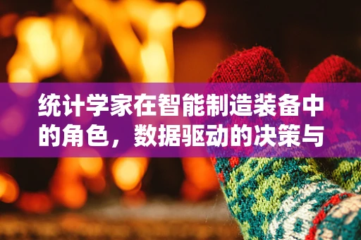 统计学家在智能制造装备中的角色，数据驱动的决策与优化