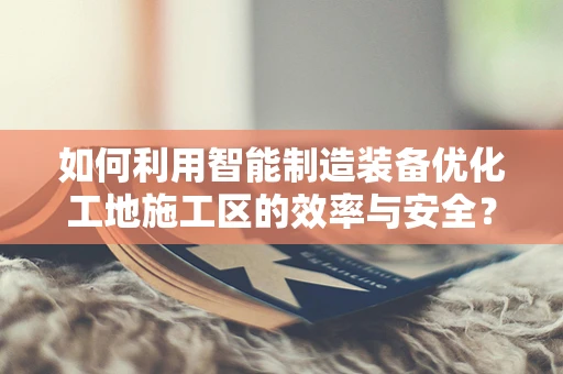 如何利用智能制造装备优化工地施工区的效率与安全？