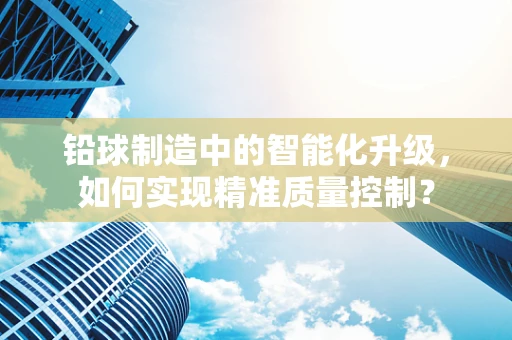 铅球制造中的智能化升级，如何实现精准质量控制？