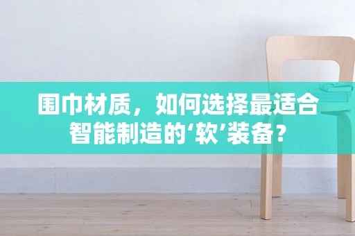 围巾材质，如何选择最适合智能制造的‘软’装备？