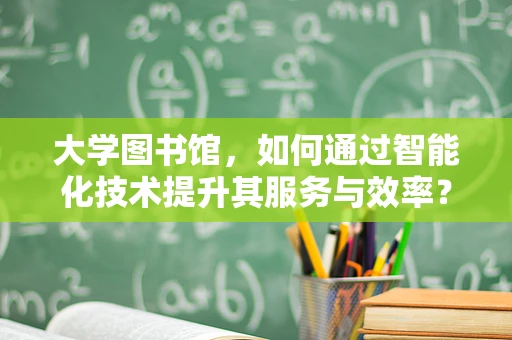 大学图书馆，如何通过智能化技术提升其服务与效率？