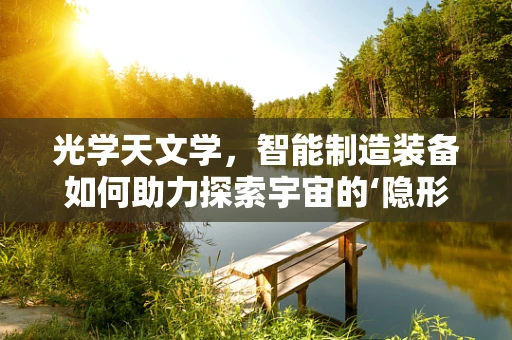 光学天文学，智能制造装备如何助力探索宇宙的‘隐形之手’？