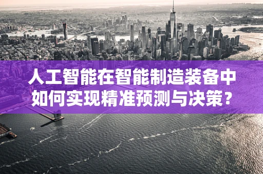 人工智能在智能制造装备中如何实现精准预测与决策？