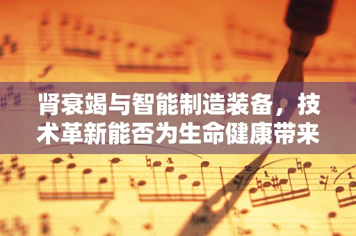 肾衰竭与智能制造装备，技术革新能否为生命健康带来新曙光？