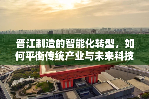 晋江制造的智能化转型，如何平衡传统产业与未来科技？