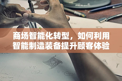 商场智能化转型，如何利用智能制造装备提升顾客体验？