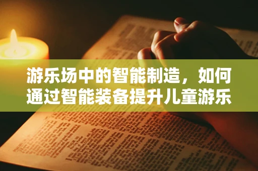 游乐场中的智能制造，如何通过智能装备提升儿童游乐体验？