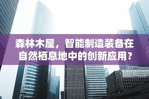 森林木屋，智能制造装备在自然栖息地中的创新应用？