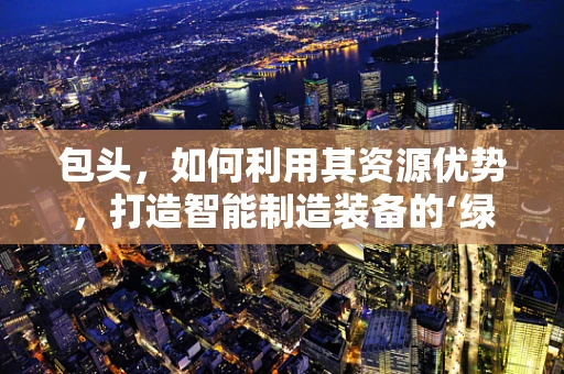 包头，如何利用其资源优势，打造智能制造装备的‘绿色’新篇章？