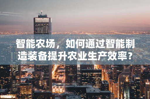 智能农场，如何通过智能制造装备提升农业生产效率？