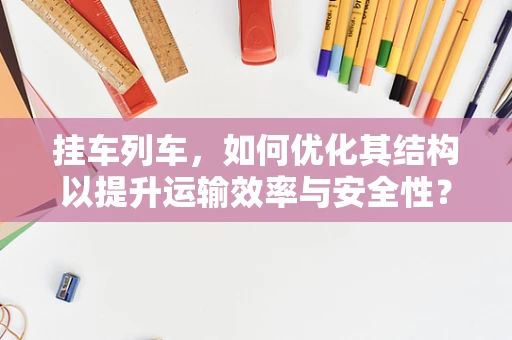 挂车列车，如何优化其结构以提升运输效率与安全性？