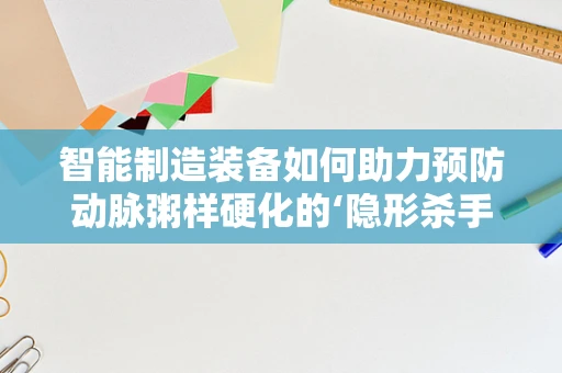 智能制造装备如何助力预防动脉粥样硬化的‘隐形杀手’？