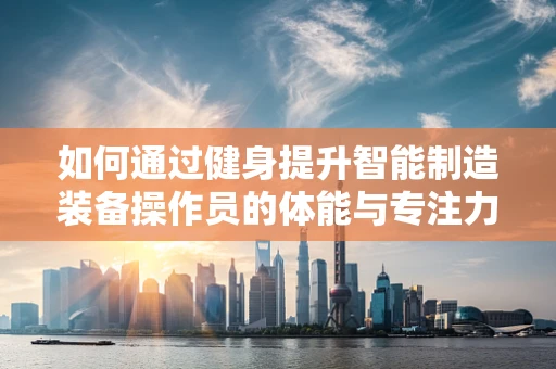 如何通过健身提升智能制造装备操作员的体能与专注力？