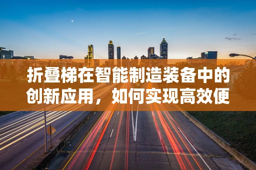 折叠梯在智能制造装备中的创新应用，如何实现高效便携与智能化的完美结合？