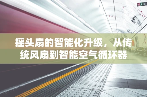 摇头扇的智能化升级，从传统风扇到智能空气循环器