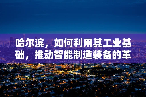 哈尔滨，如何利用其工业基础，推动智能制造装备的革新与发展？