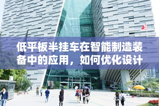 低平板半挂车在智能制造装备中的应用，如何优化设计与制造流程？