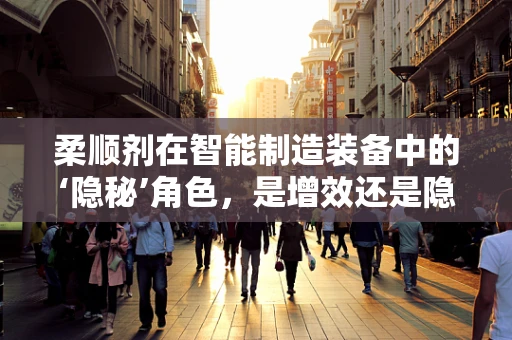 柔顺剂在智能制造装备中的‘隐秘’角色，是增效还是隐患？