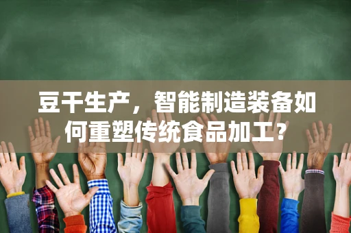 豆干生产，智能制造装备如何重塑传统食品加工？