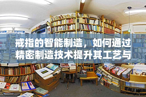 戒指的智能制造，如何通过精密制造技术提升其工艺与价值？