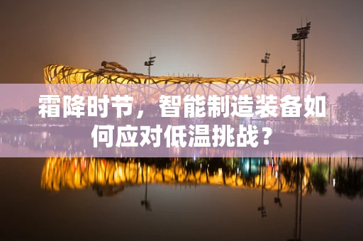 霜降时节，智能制造装备如何应对低温挑战？