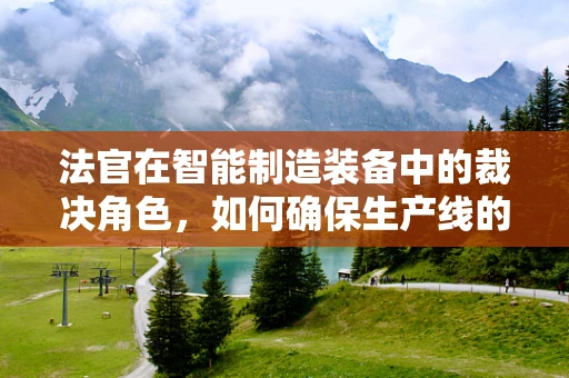 法官在智能制造装备中的裁决角色，如何确保生产线的公正与高效？