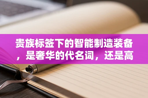 贵族标签下的智能制造装备，是奢华的代名词，还是高效生产的催化剂？