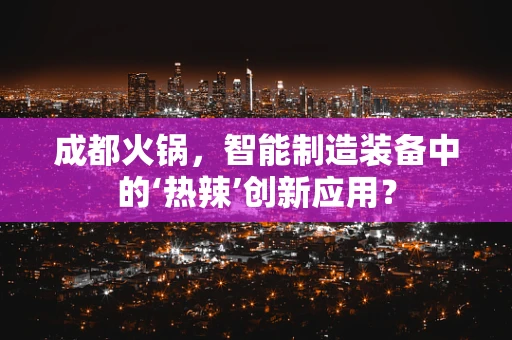 成都火锅，智能制造装备中的‘热辣’创新应用？