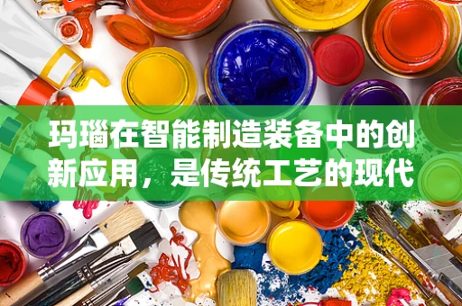 玛瑙在智能制造装备中的创新应用，是传统工艺的现代转型，还是跨界融合的试验田？