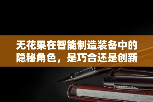 无花果在智能制造装备中的隐秘角色，是巧合还是创新之举？