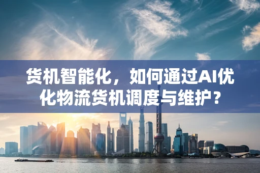 货机智能化，如何通过AI优化物流货机调度与维护？