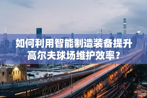 如何利用智能制造装备提升高尔夫球场维护效率？
