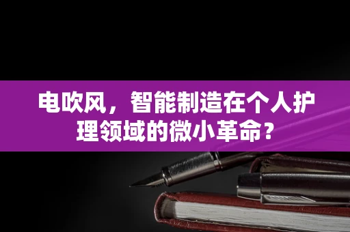 电吹风，智能制造在个人护理领域的微小革命？