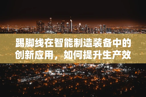 踢脚线在智能制造装备中的创新应用，如何提升生产效率与安全性？