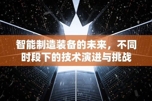智能制造装备的未来，不同时段下的技术演进与挑战