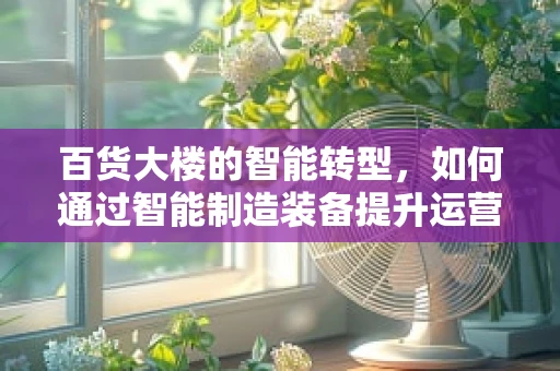 百货大楼的智能转型，如何通过智能制造装备提升运营效率？