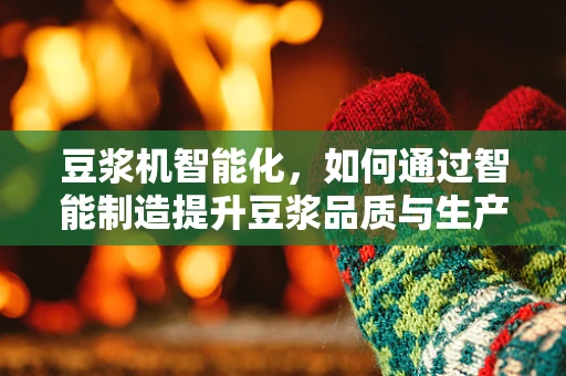 豆浆机智能化，如何通过智能制造提升豆浆品质与生产效率？