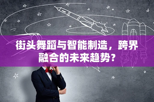 街头舞蹈与智能制造，跨界融合的未来趋势？