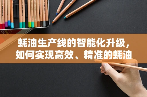 蚝油生产线的智能化升级，如何实现高效、精准的蚝油灌装？