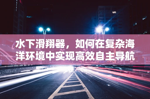 水下滑翔器，如何在复杂海洋环境中实现高效自主导航？