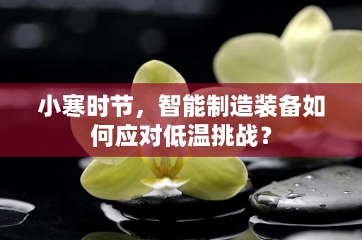 小寒时节，智能制造装备如何应对低温挑战？