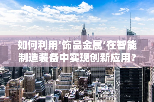 如何利用‘饰品金属’在智能制造装备中实现创新应用？