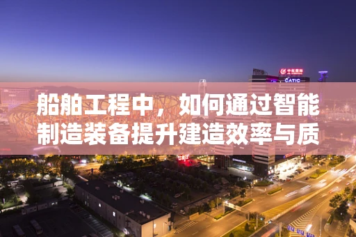 船舶工程中，如何通过智能制造装备提升建造效率与质量？