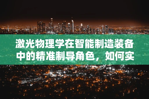 激光物理学在智能制造装备中的精准制导角色，如何实现高效加工与质量控制？