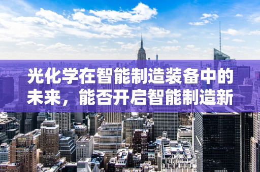 光化学在智能制造装备中的未来，能否开启智能制造新纪元？