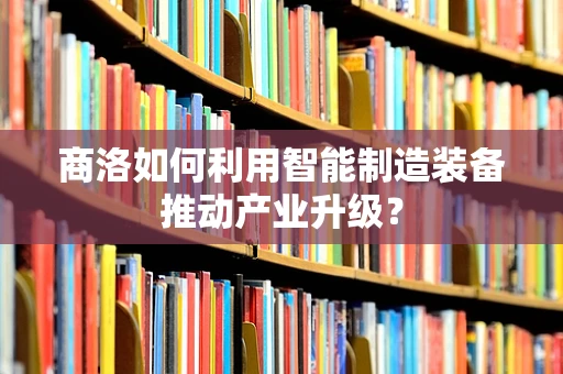 商洛如何利用智能制造装备推动产业升级？