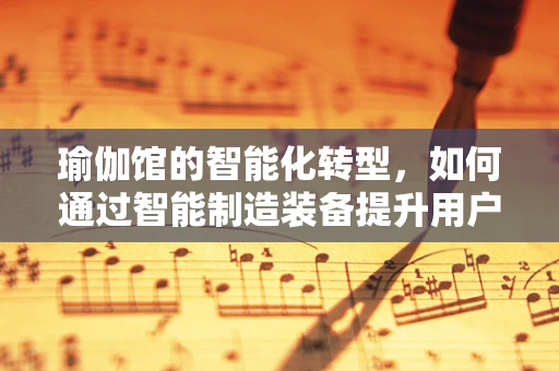 瑜伽馆的智能化转型，如何通过智能制造装备提升用户体验？
