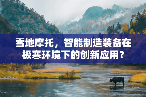 雪地摩托，智能制造装备在极寒环境下的创新应用？